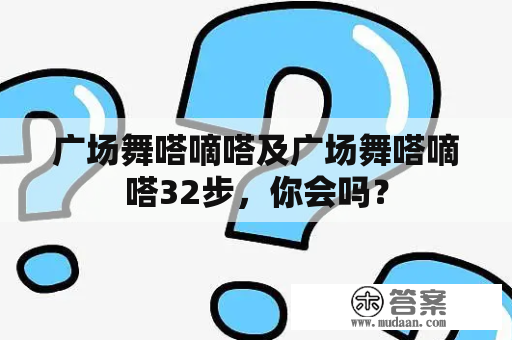 广场舞嗒嘀嗒及广场舞嗒嘀嗒32步，你会吗？