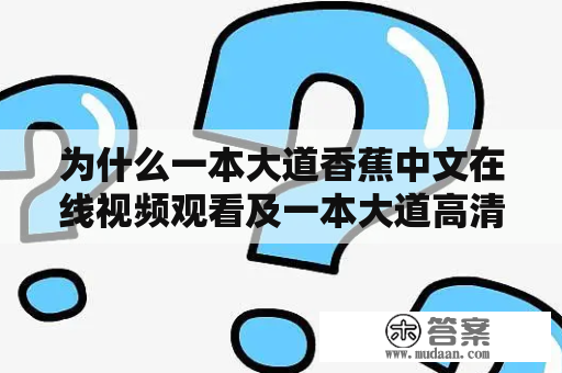 为什么一本大道香蕉中文在线视频观看及一本大道高清无损备受欢迎？