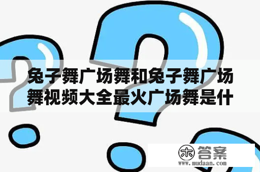 兔子舞广场舞和兔子舞广场舞视频大全最火广场舞是什么？