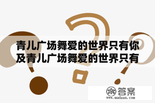 青儿广场舞爱的世界只有你及青儿广场舞爱的世界只有你背面是什么样的？