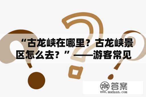 “古龙峡在哪里？古龙峡景区怎么去？”——游客常见疑问