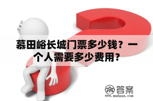 慕田峪长城门票多少钱？一个人需要多少费用？