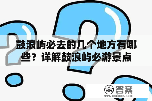 鼓浪屿必去的几个地方有哪些？详解鼓浪屿必游景点