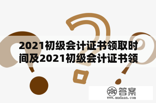 2021初级会计证书领取时间及2021初级会计证书领取时间山东