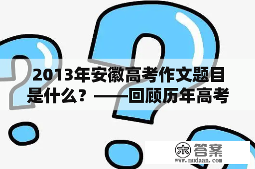 2013年安徽高考作文题目是什么？——回顾历年高考作文