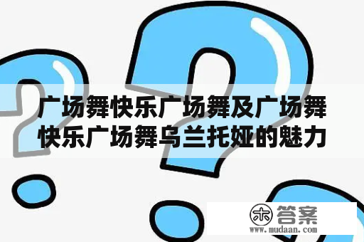 广场舞快乐广场舞及广场舞快乐广场舞乌兰托娅的魅力在哪里？