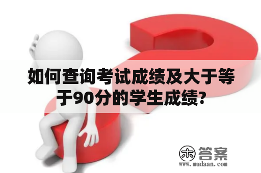 如何查询考试成绩及大于等于90分的学生成绩?