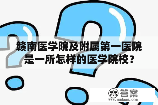 赣南医学院及附属第一医院是一所怎样的医学院校？