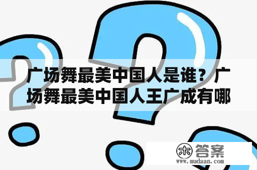 广场舞最美中国人是谁？广场舞最美中国人王广成有哪些成就？