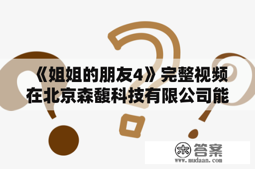 《姐姐的朋友4》完整视频在北京森馥科技有限公司能否观看？