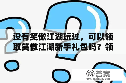 没有笑傲江湖玩过，可以领取笑傲江湖新手礼包吗？领取新手礼包需要花费50块钱吗？