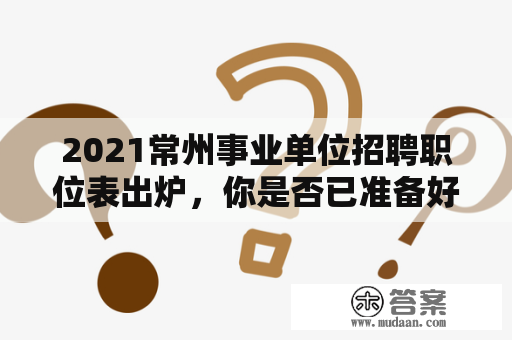 2021常州事业单位招聘职位表出炉，你是否已准备好了？