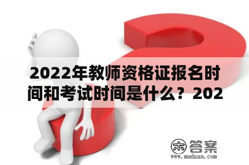 2022年教师资格证报名时间和考试时间是什么？2023年教师资格证报名时间和考试时间会有变化吗？