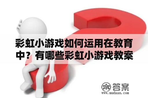 彩虹小游戏如何运用在教育中？有哪些彩虹小游戏教案可以参考？