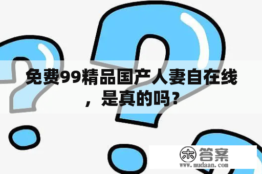 免费99精品国产人妻自在线，是真的吗？