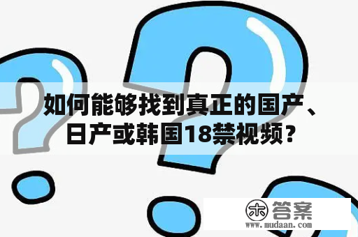 如何能够找到真正的国产、日产或韩国18禁视频？