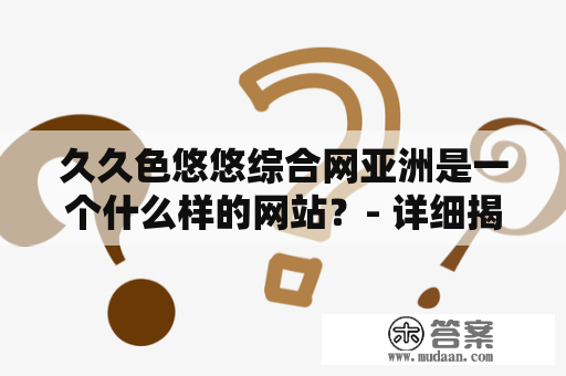 久久色悠悠综合网亚洲是一个什么样的网站？- 详细揭秘久久色悠悠综合网亚洲