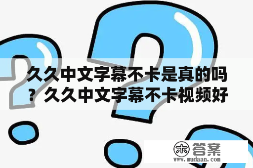 久久中文字幕不卡是真的吗？久久中文字幕不卡视频好看吗？