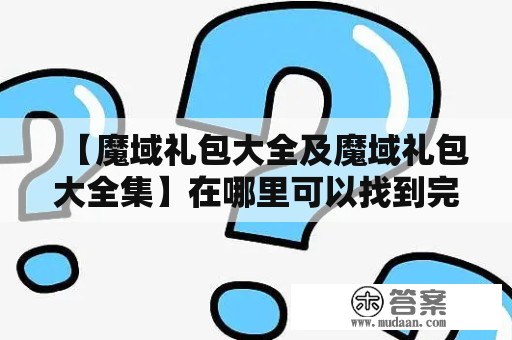 【魔域礼包大全及魔域礼包大全集】在哪里可以找到完整的魔域礼包？