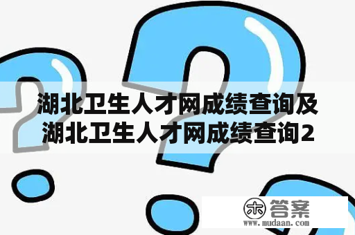 湖北卫生人才网成绩查询及湖北卫生人才网成绩查询2023？如何查询？