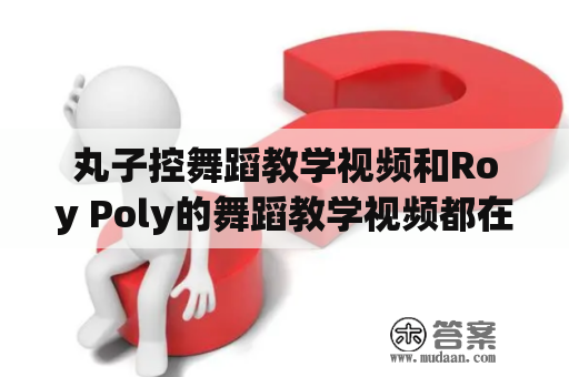 丸子控舞蹈教学视频和Roy Poly的舞蹈教学视频都在哪里可以找到？