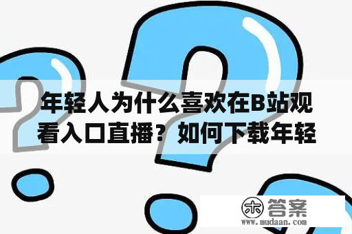 年轻人为什么喜欢在B站观看入口直播？如何下载年轻人喜欢的B站入口直播app？