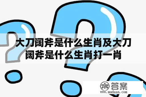 大刀阔斧是什么生肖及大刀阔斧是什么生肖打一肖