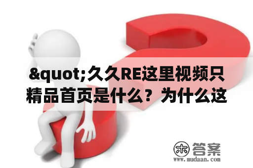 "久久RE这里视频只精品首页是什么？为什么这么受欢迎？"