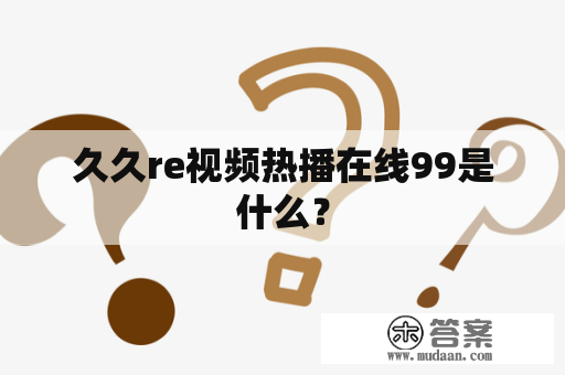 久久re视频热播在线99是什么？