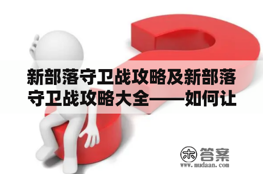 新部落守卫战攻略及新部落守卫战攻略大全——如何让你在游戏中成为顶尖守卫军！