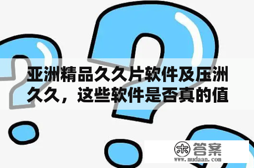 亚洲精品久久片软件及压洲久久，这些软件是否真的值得我们去尝试？