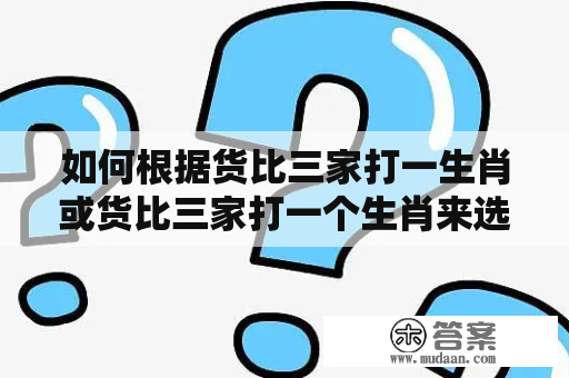 如何根据货比三家打一生肖或货比三家打一个生肖来选择最优惠的商品？