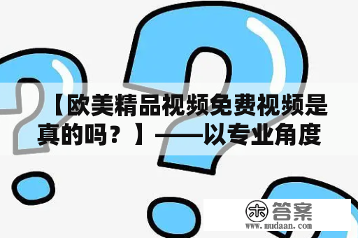 【欧美精品视频免费视频是真的吗？】——以专业角度分析