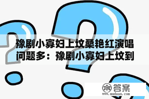 豫剧小寡妇上坟桑艳红演唱问题多：豫剧小寡妇上坟到底是什么? 桑艳红是谁?