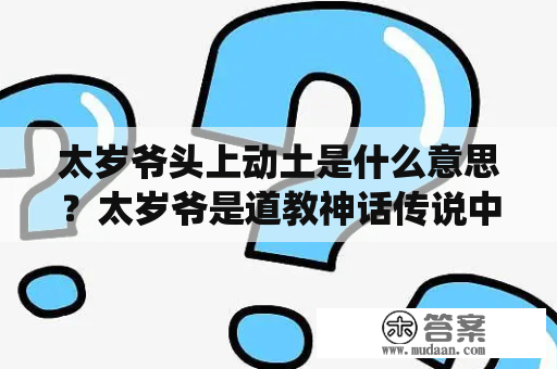 太岁爷头上动土是什么意思？太岁爷是道教神话传说中的大神明，担任着负责人间吉凶祸福的责任，而太岁爷头上动土则是中国传统文化中的一个习俗。当人们在房屋修建或者是安葬祖先时，如果施工或者行动涉及到太岁爷的住处，就需要进行太岁爷头上动土的仪式。