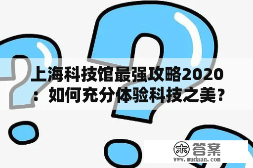 上海科技馆最强攻略2020：如何充分体验科技之美？