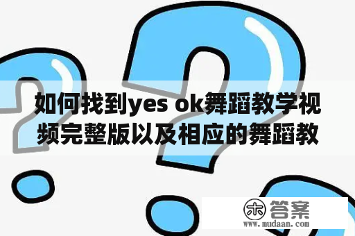 如何找到yes ok舞蹈教学视频完整版以及相应的舞蹈教学资料？