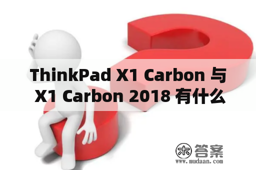 ThinkPad X1 Carbon 与 X1 Carbon 2018 有什么不同？