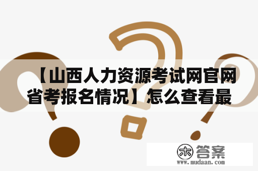 【山西人力资源考试网官网省考报名情况】怎么查看最新信息？