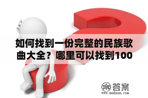 如何找到一份完整的民族歌曲大全？哪里可以找到100首经典的老歌？