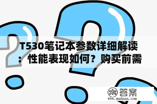 T530笔记本参数详细解读：性能表现如何？购买前需要了解哪些信息？