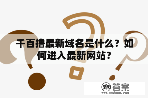 千百撸最新域名是什么？如何进入最新网站？