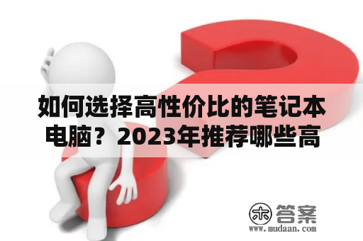 如何选择高性价比的笔记本电脑？2023年推荐哪些高性价比笔记本电脑？