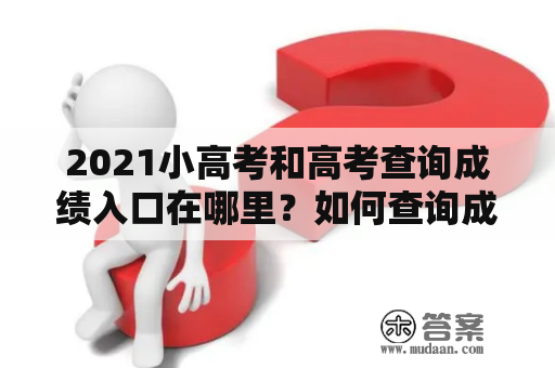 2021小高考和高考查询成绩入口在哪里？如何查询成绩？这里为您详细解答！