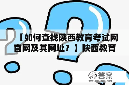 【如何查找陕西教育考试网官网及其网址？】陕西教育考试网官网陕西教育考试网网址如何查找陕西教育考试网陕西教育考试网官方网站陕西招生考试信息网