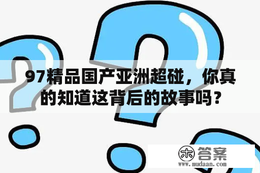 97精品国产亚洲超碰，你真的知道这背后的故事吗？