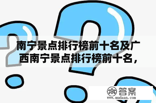 南宁景点排行榜前十名及广西南宁景点排行榜前十名，你必须知道的旅游胜地有哪些？