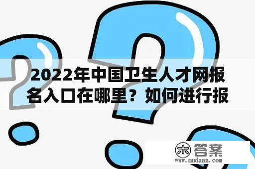 2022年中国卫生人才网报名入口在哪里？如何进行报名？