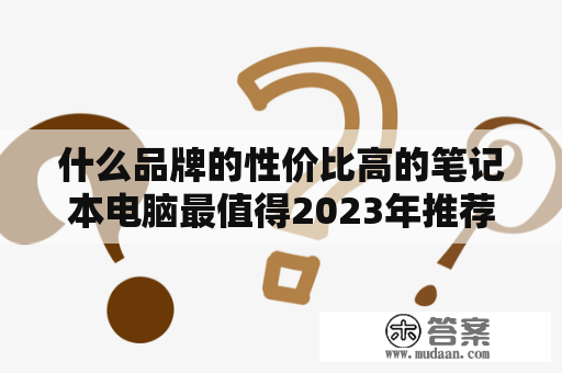 什么品牌的性价比高的笔记本电脑最值得2023年推荐？