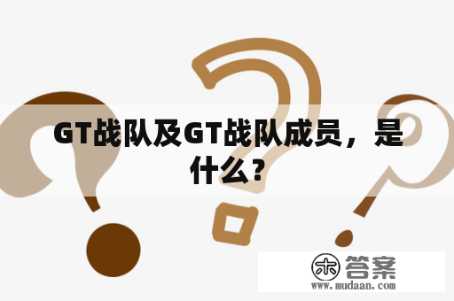 GT战队及GT战队成员，是什么？